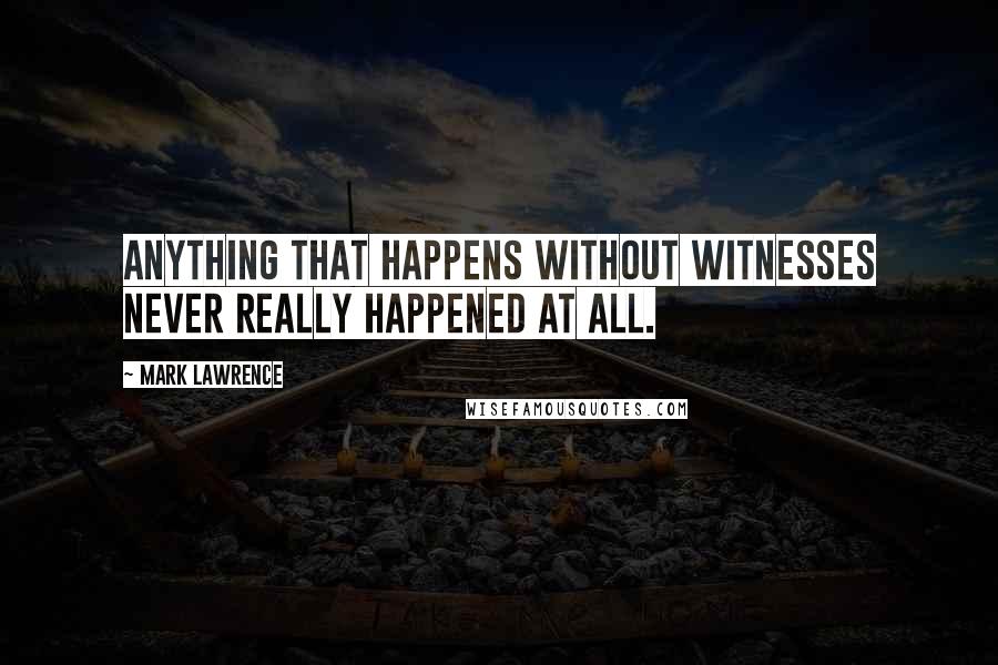 Mark Lawrence Quotes: Anything that happens without witnesses never really happened at all.