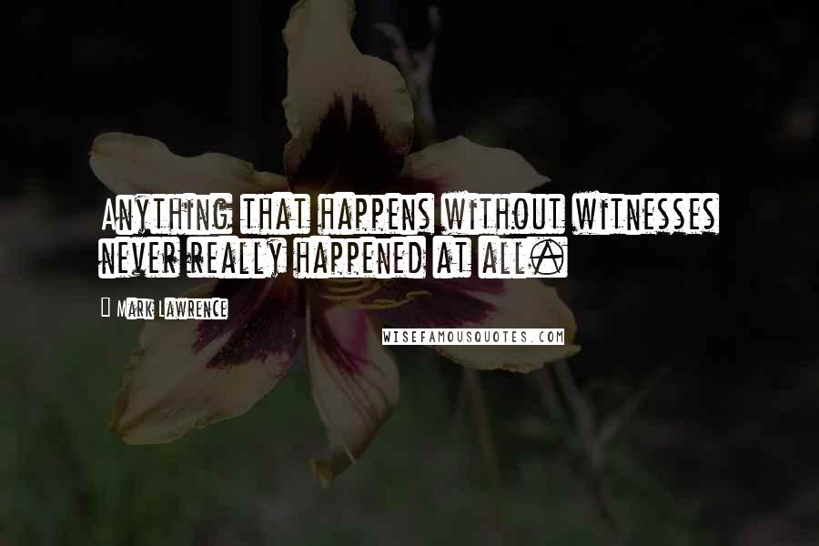 Mark Lawrence Quotes: Anything that happens without witnesses never really happened at all.