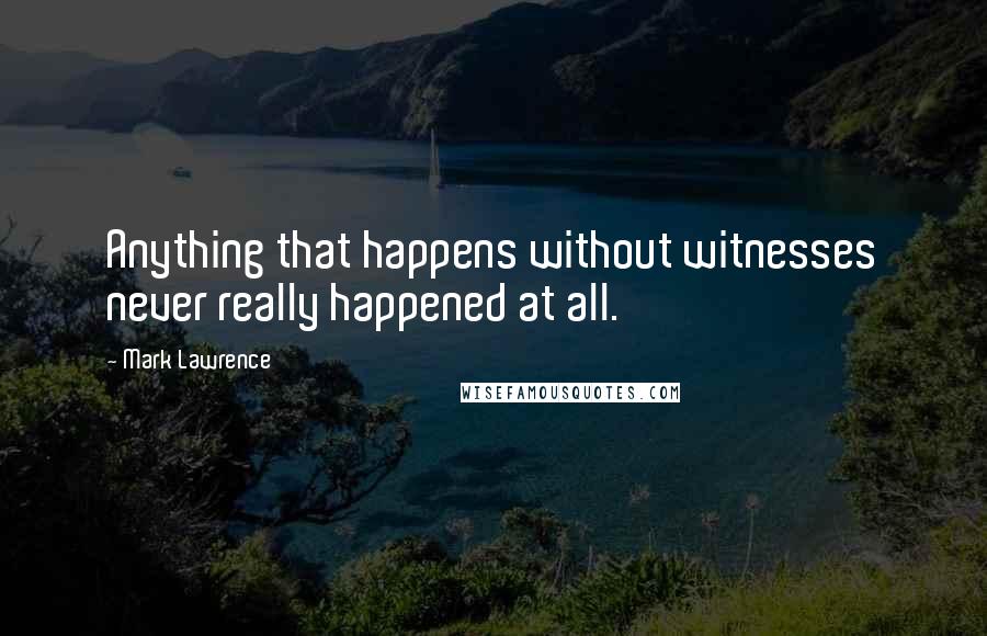 Mark Lawrence Quotes: Anything that happens without witnesses never really happened at all.
