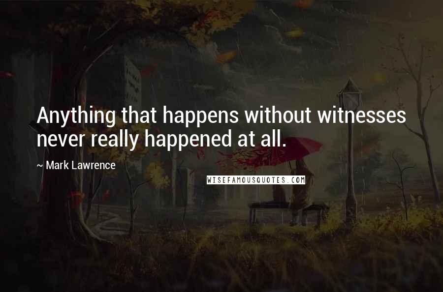 Mark Lawrence Quotes: Anything that happens without witnesses never really happened at all.