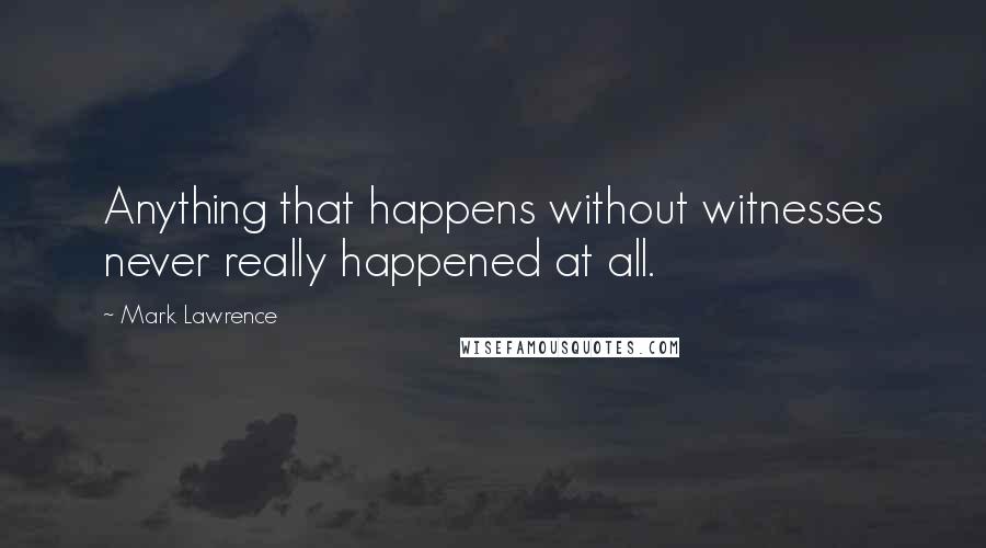 Mark Lawrence Quotes: Anything that happens without witnesses never really happened at all.