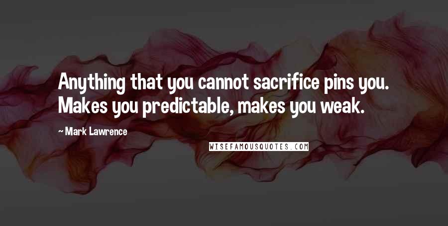 Mark Lawrence Quotes: Anything that you cannot sacrifice pins you. Makes you predictable, makes you weak.