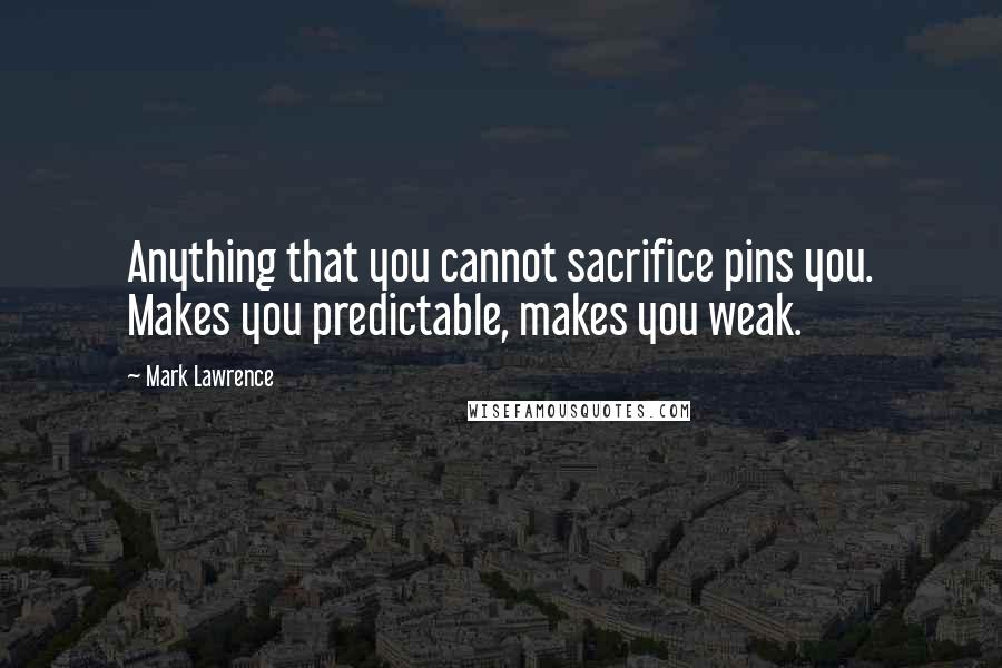 Mark Lawrence Quotes: Anything that you cannot sacrifice pins you. Makes you predictable, makes you weak.