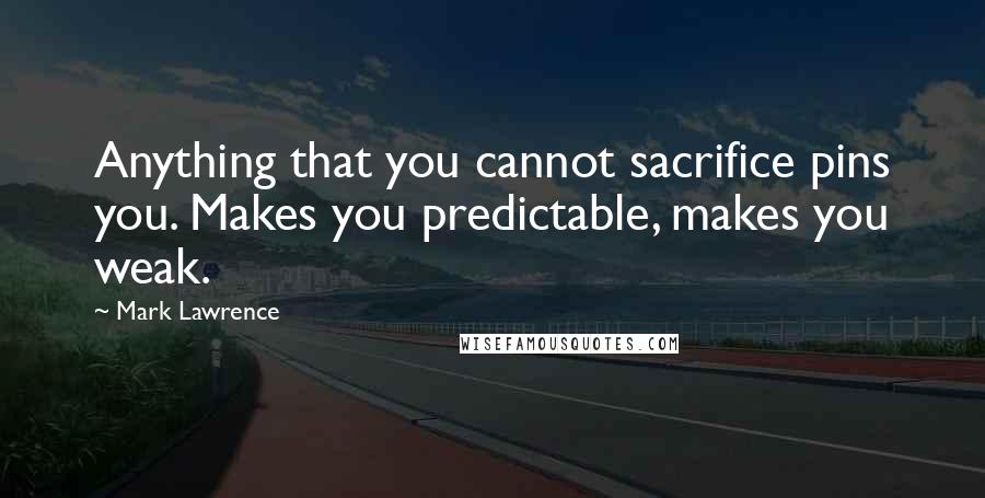 Mark Lawrence Quotes: Anything that you cannot sacrifice pins you. Makes you predictable, makes you weak.