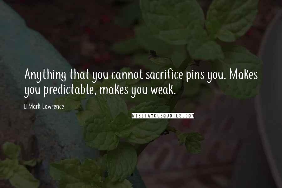 Mark Lawrence Quotes: Anything that you cannot sacrifice pins you. Makes you predictable, makes you weak.