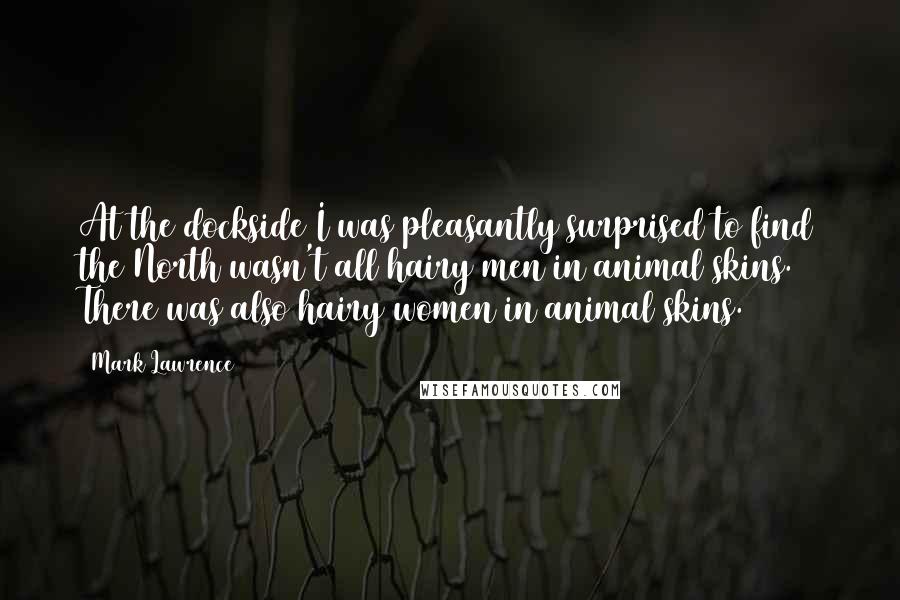 Mark Lawrence Quotes: At the dockside I was pleasantly surprised to find the North wasn't all hairy men in animal skins. There was also hairy women in animal skins.