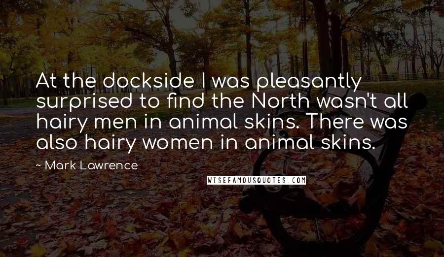 Mark Lawrence Quotes: At the dockside I was pleasantly surprised to find the North wasn't all hairy men in animal skins. There was also hairy women in animal skins.