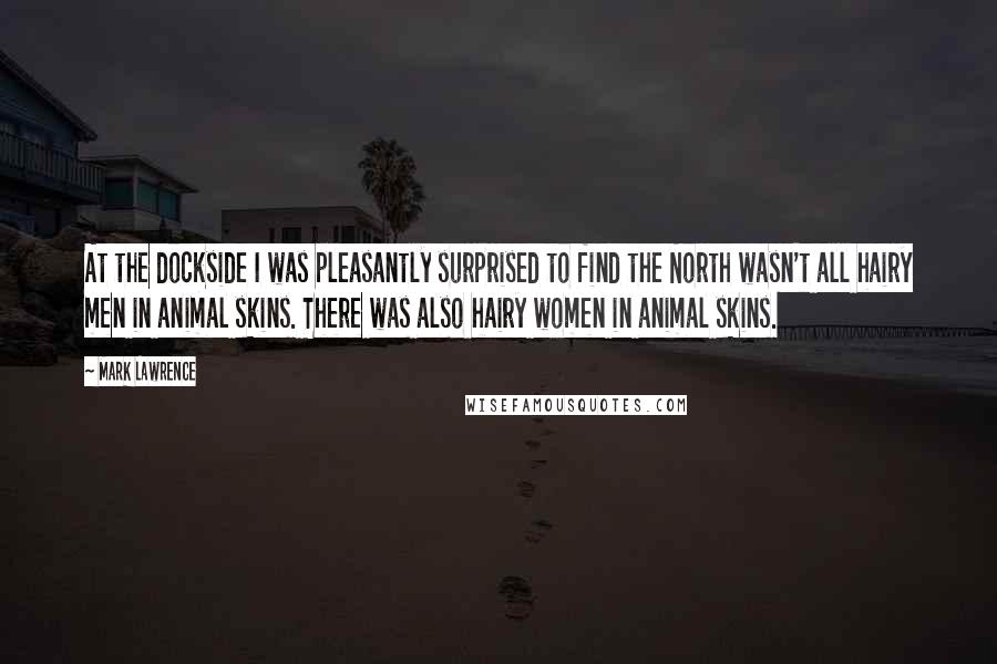 Mark Lawrence Quotes: At the dockside I was pleasantly surprised to find the North wasn't all hairy men in animal skins. There was also hairy women in animal skins.