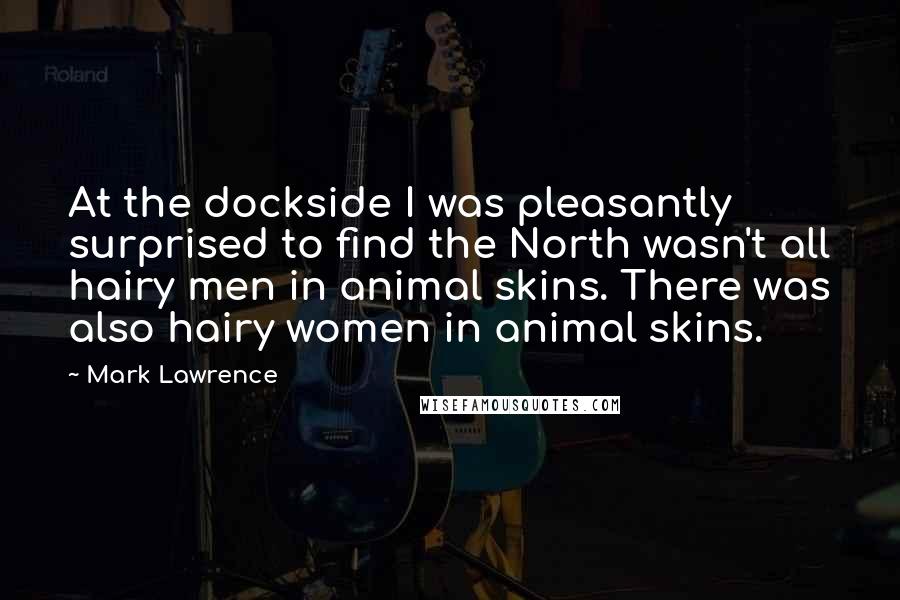 Mark Lawrence Quotes: At the dockside I was pleasantly surprised to find the North wasn't all hairy men in animal skins. There was also hairy women in animal skins.