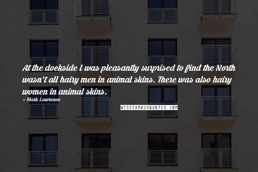 Mark Lawrence Quotes: At the dockside I was pleasantly surprised to find the North wasn't all hairy men in animal skins. There was also hairy women in animal skins.