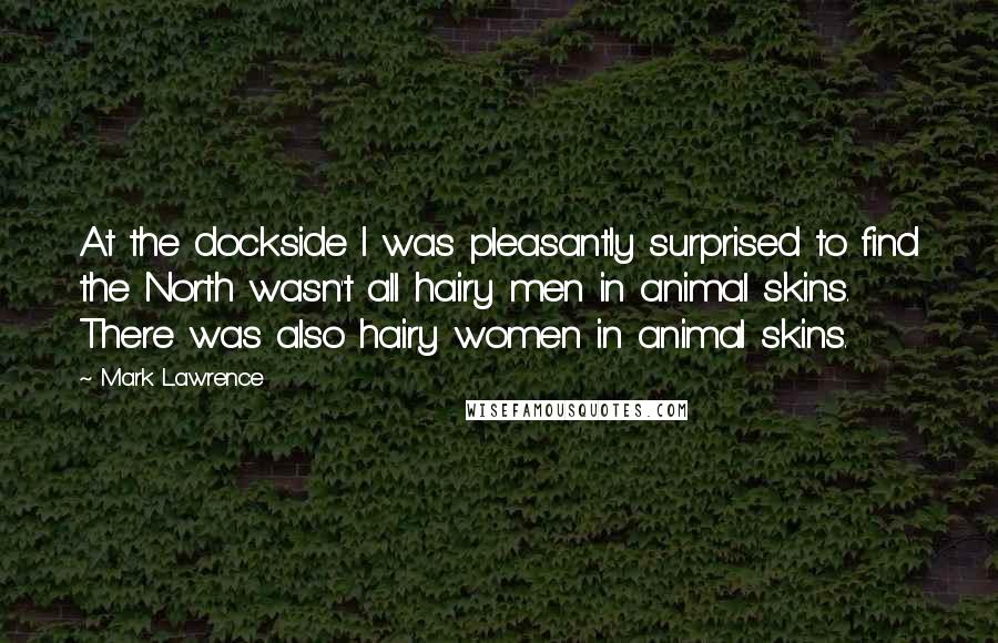 Mark Lawrence Quotes: At the dockside I was pleasantly surprised to find the North wasn't all hairy men in animal skins. There was also hairy women in animal skins.