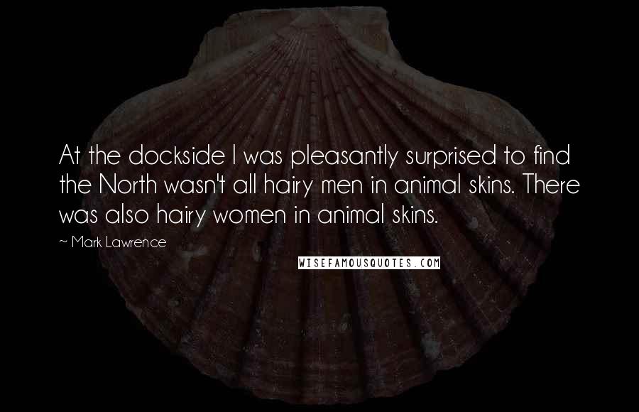 Mark Lawrence Quotes: At the dockside I was pleasantly surprised to find the North wasn't all hairy men in animal skins. There was also hairy women in animal skins.