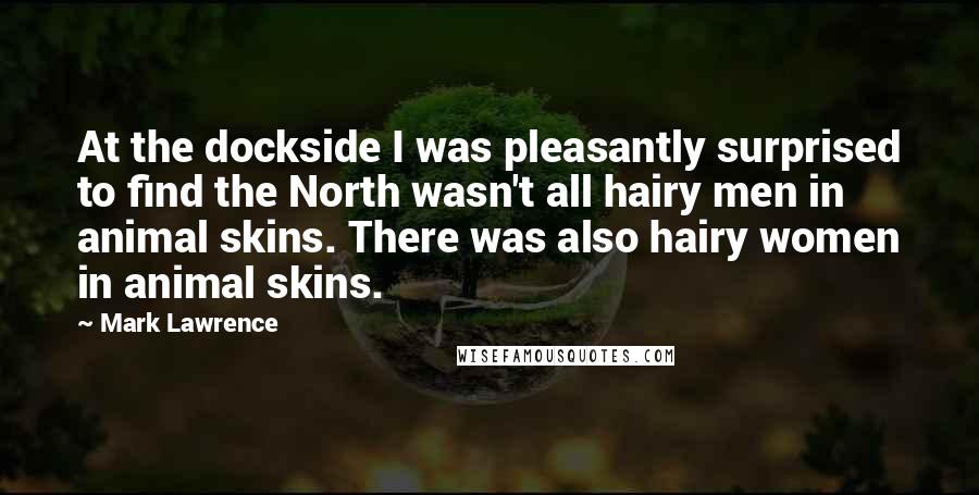 Mark Lawrence Quotes: At the dockside I was pleasantly surprised to find the North wasn't all hairy men in animal skins. There was also hairy women in animal skins.