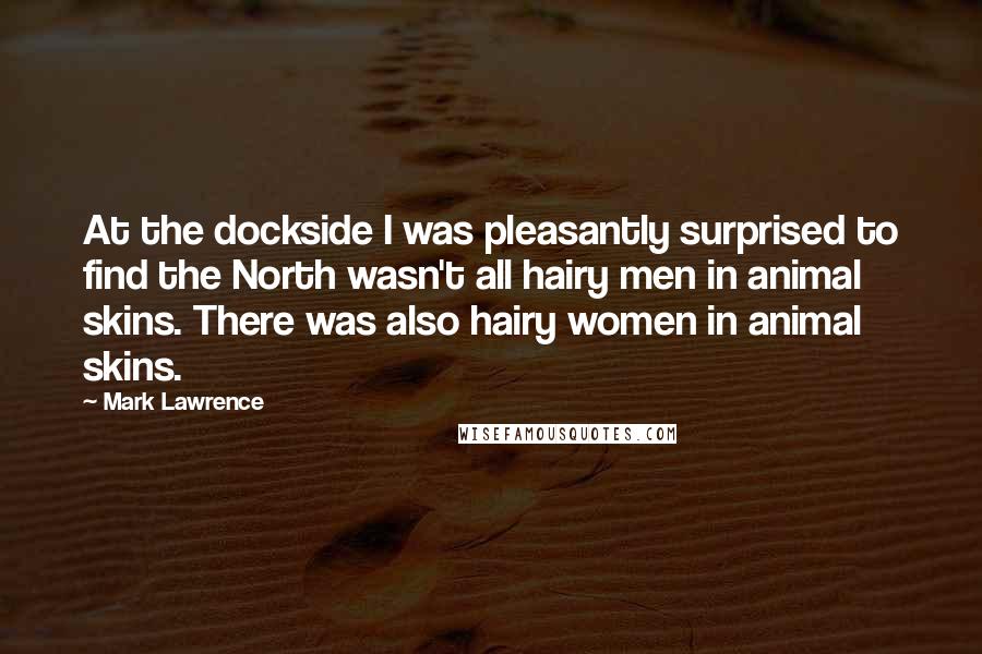 Mark Lawrence Quotes: At the dockside I was pleasantly surprised to find the North wasn't all hairy men in animal skins. There was also hairy women in animal skins.