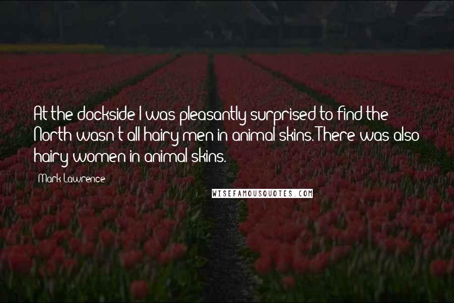Mark Lawrence Quotes: At the dockside I was pleasantly surprised to find the North wasn't all hairy men in animal skins. There was also hairy women in animal skins.