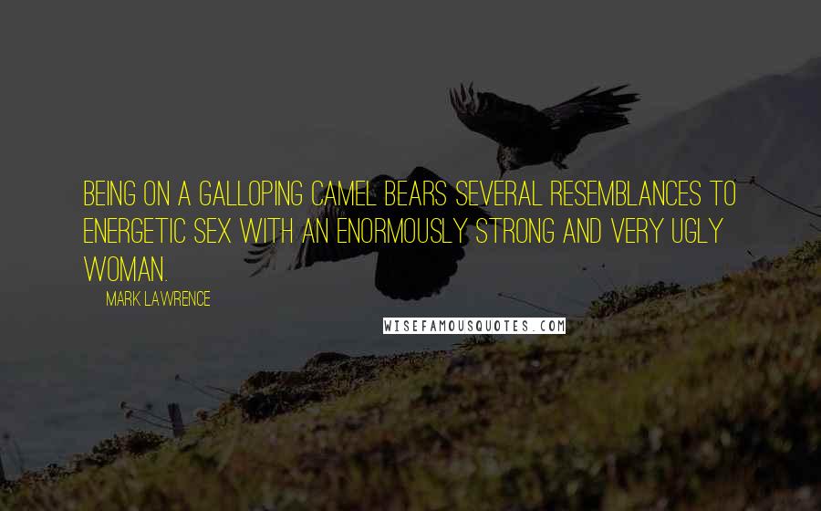 Mark Lawrence Quotes: Being on a galloping camel bears several resemblances to energetic sex with an enormously strong and very ugly woman.