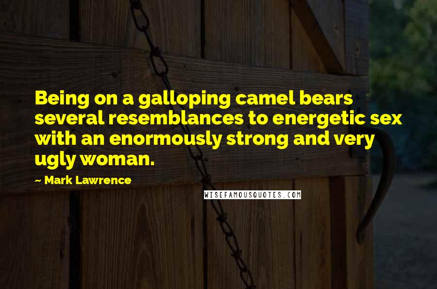 Mark Lawrence Quotes: Being on a galloping camel bears several resemblances to energetic sex with an enormously strong and very ugly woman.
