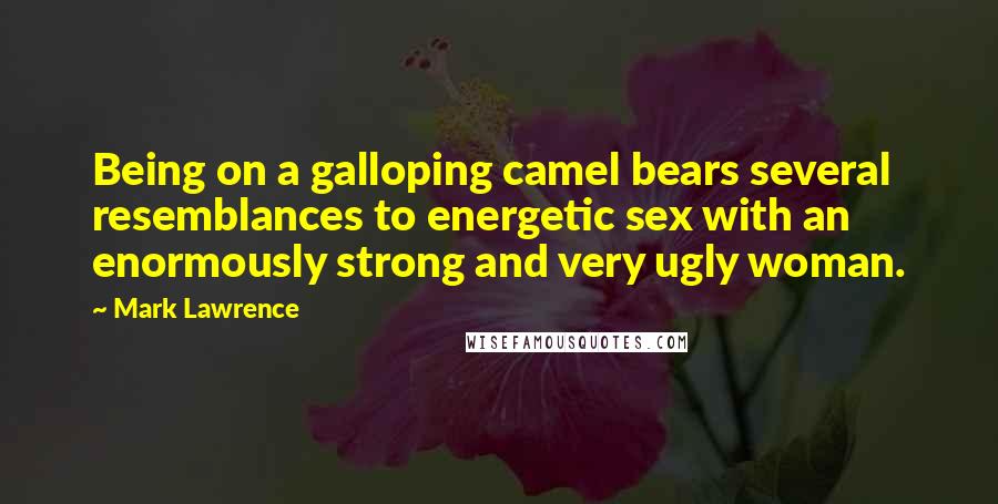 Mark Lawrence Quotes: Being on a galloping camel bears several resemblances to energetic sex with an enormously strong and very ugly woman.