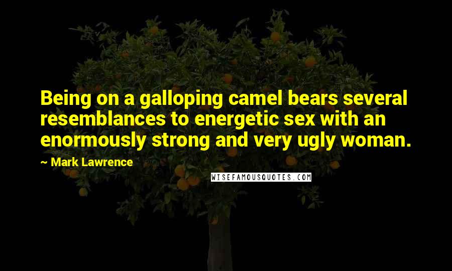 Mark Lawrence Quotes: Being on a galloping camel bears several resemblances to energetic sex with an enormously strong and very ugly woman.