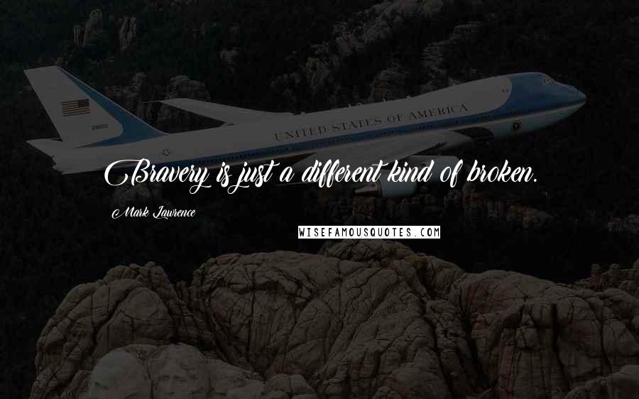 Mark Lawrence Quotes: Bravery is just a different kind of broken.