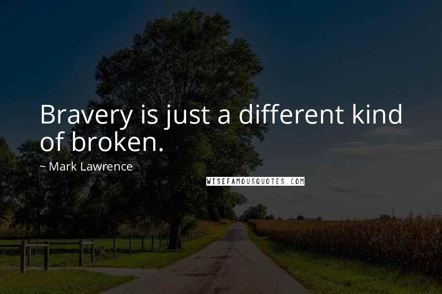 Mark Lawrence Quotes: Bravery is just a different kind of broken.