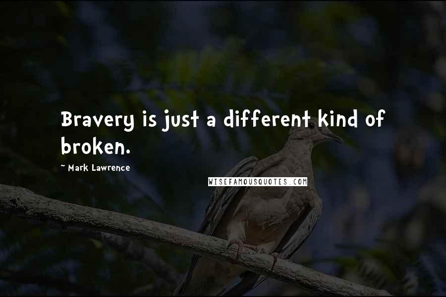 Mark Lawrence Quotes: Bravery is just a different kind of broken.