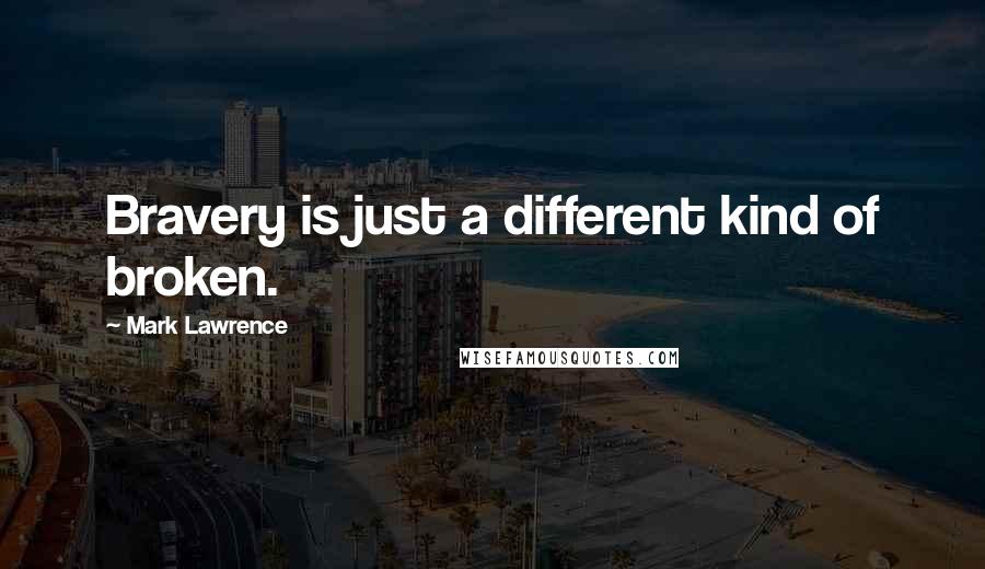 Mark Lawrence Quotes: Bravery is just a different kind of broken.