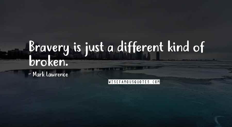 Mark Lawrence Quotes: Bravery is just a different kind of broken.