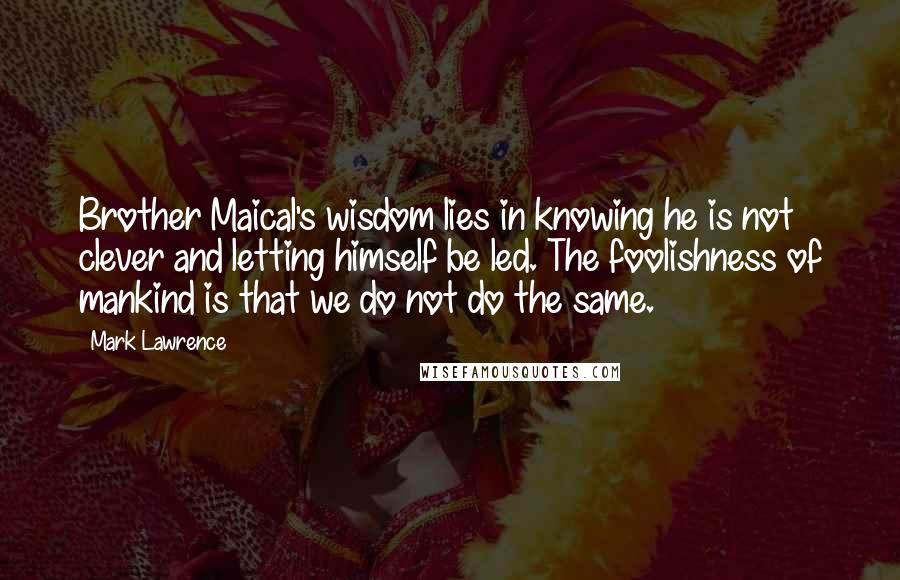 Mark Lawrence Quotes: Brother Maical's wisdom lies in knowing he is not clever and letting himself be led. The foolishness of mankind is that we do not do the same.