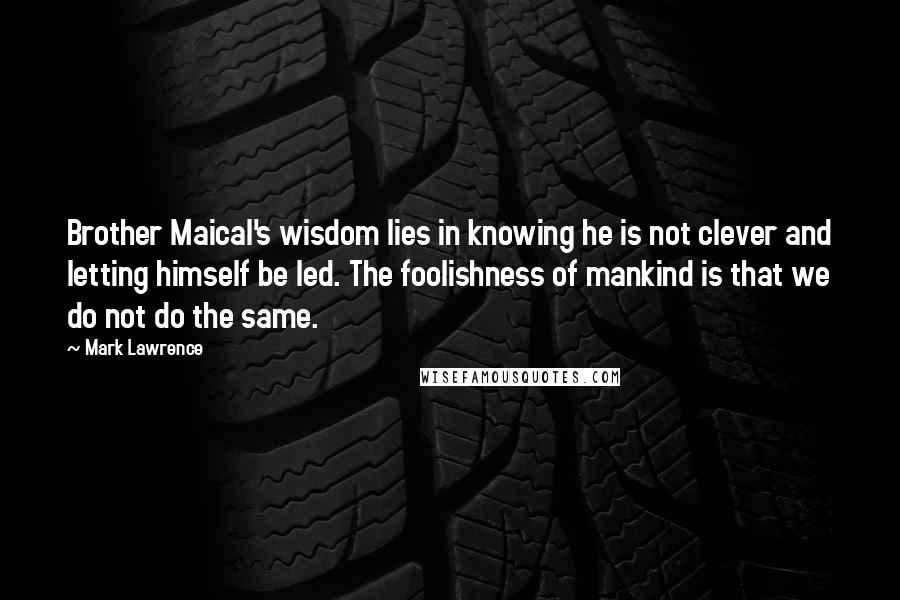 Mark Lawrence Quotes: Brother Maical's wisdom lies in knowing he is not clever and letting himself be led. The foolishness of mankind is that we do not do the same.