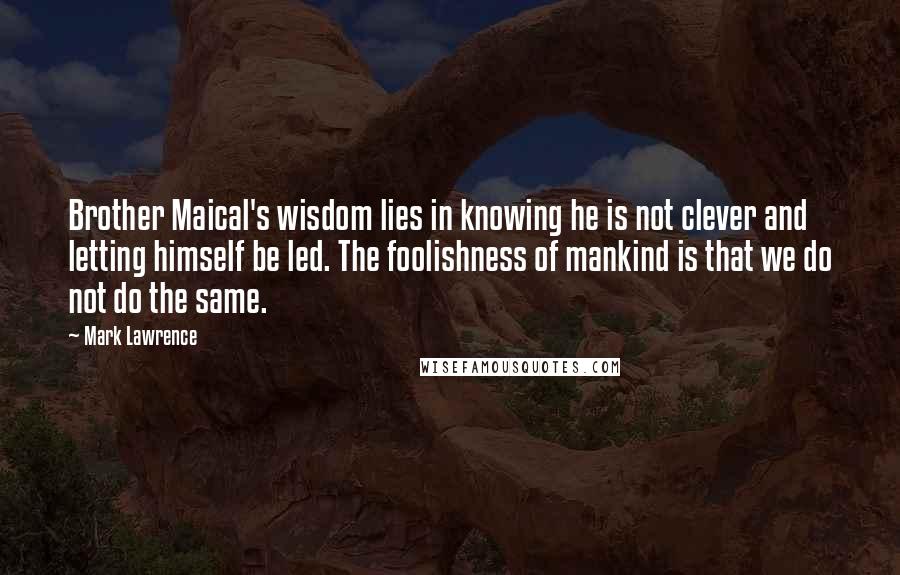 Mark Lawrence Quotes: Brother Maical's wisdom lies in knowing he is not clever and letting himself be led. The foolishness of mankind is that we do not do the same.