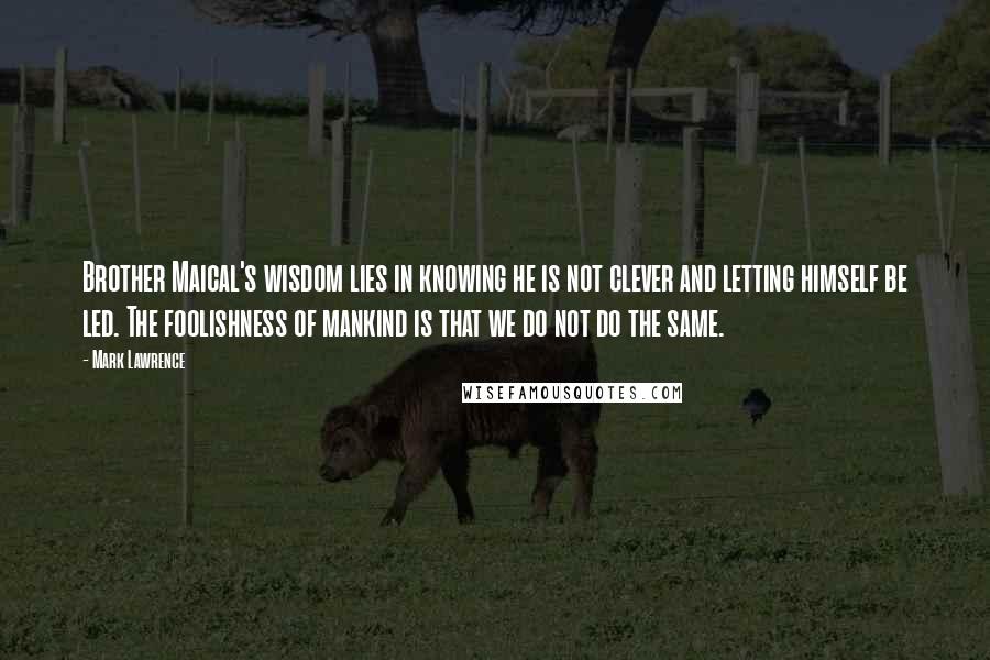 Mark Lawrence Quotes: Brother Maical's wisdom lies in knowing he is not clever and letting himself be led. The foolishness of mankind is that we do not do the same.