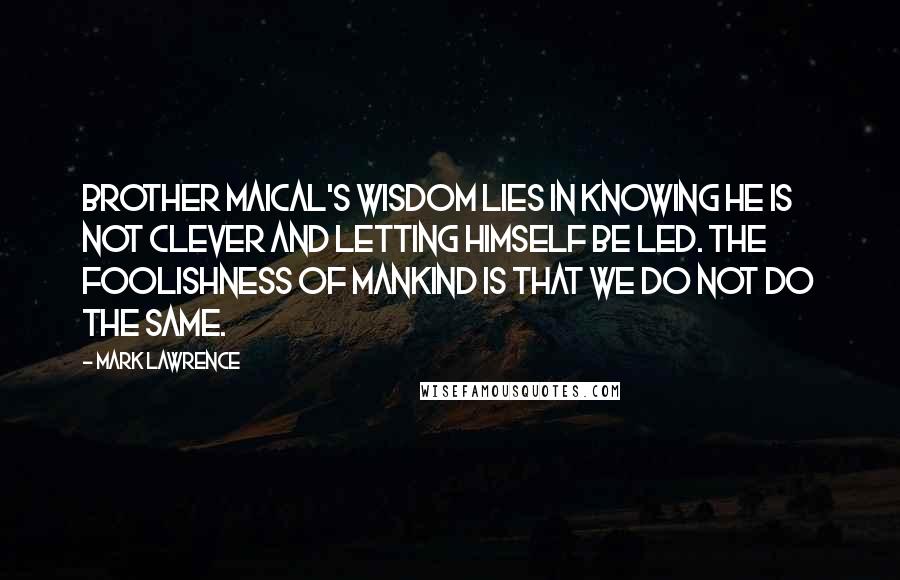 Mark Lawrence Quotes: Brother Maical's wisdom lies in knowing he is not clever and letting himself be led. The foolishness of mankind is that we do not do the same.