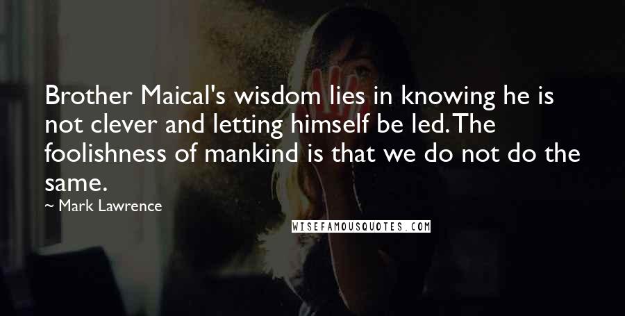 Mark Lawrence Quotes: Brother Maical's wisdom lies in knowing he is not clever and letting himself be led. The foolishness of mankind is that we do not do the same.