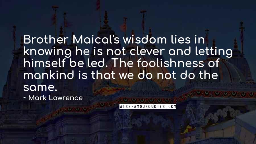Mark Lawrence Quotes: Brother Maical's wisdom lies in knowing he is not clever and letting himself be led. The foolishness of mankind is that we do not do the same.