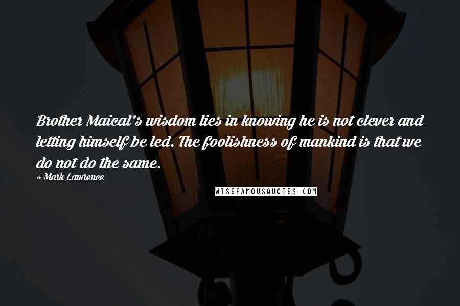 Mark Lawrence Quotes: Brother Maical's wisdom lies in knowing he is not clever and letting himself be led. The foolishness of mankind is that we do not do the same.