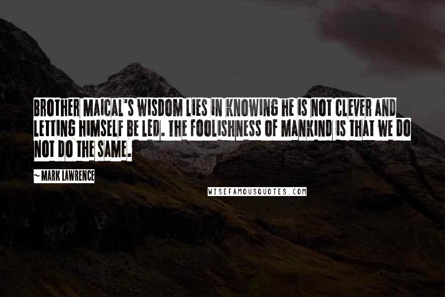 Mark Lawrence Quotes: Brother Maical's wisdom lies in knowing he is not clever and letting himself be led. The foolishness of mankind is that we do not do the same.