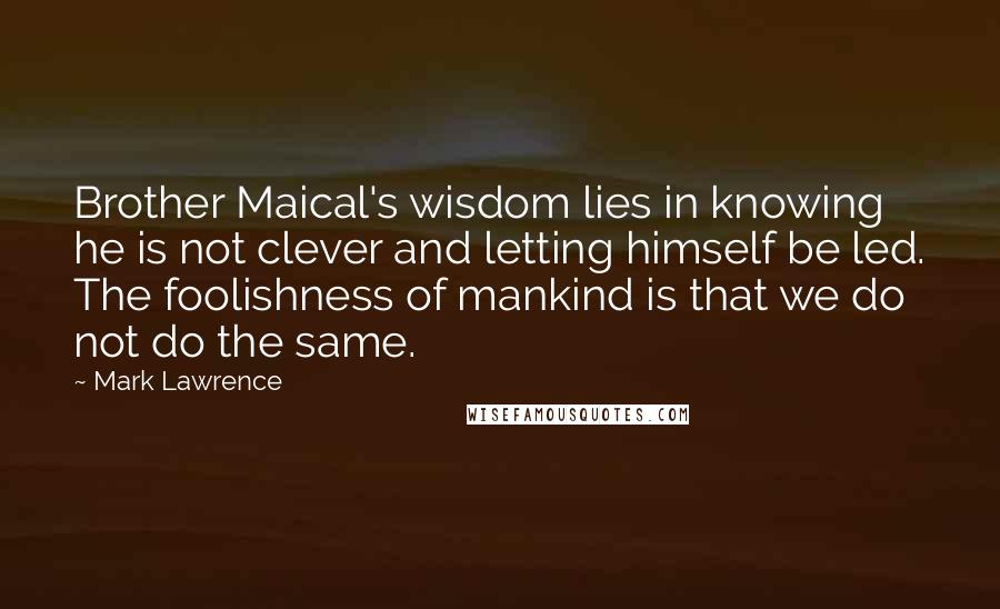 Mark Lawrence Quotes: Brother Maical's wisdom lies in knowing he is not clever and letting himself be led. The foolishness of mankind is that we do not do the same.