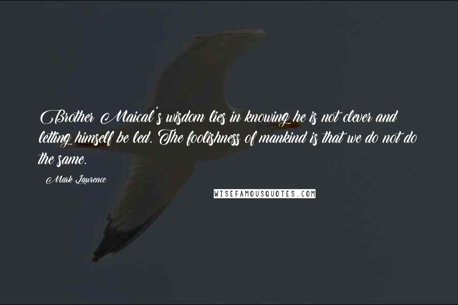 Mark Lawrence Quotes: Brother Maical's wisdom lies in knowing he is not clever and letting himself be led. The foolishness of mankind is that we do not do the same.