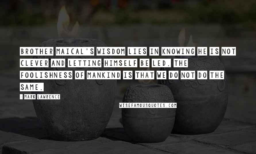 Mark Lawrence Quotes: Brother Maical's wisdom lies in knowing he is not clever and letting himself be led. The foolishness of mankind is that we do not do the same.