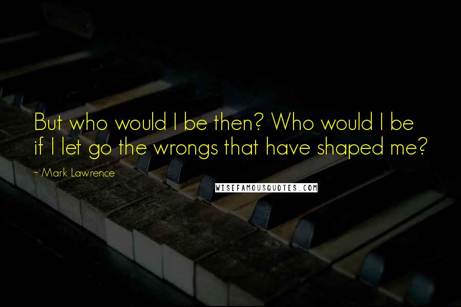 Mark Lawrence Quotes: But who would I be then? Who would I be if I let go the wrongs that have shaped me?