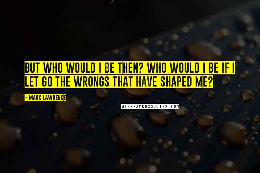 Mark Lawrence Quotes: But who would I be then? Who would I be if I let go the wrongs that have shaped me?