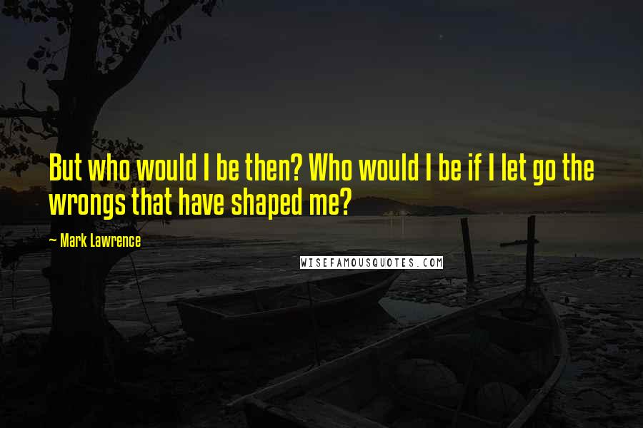 Mark Lawrence Quotes: But who would I be then? Who would I be if I let go the wrongs that have shaped me?