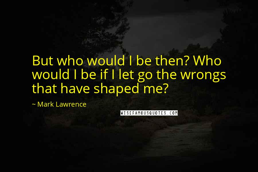 Mark Lawrence Quotes: But who would I be then? Who would I be if I let go the wrongs that have shaped me?