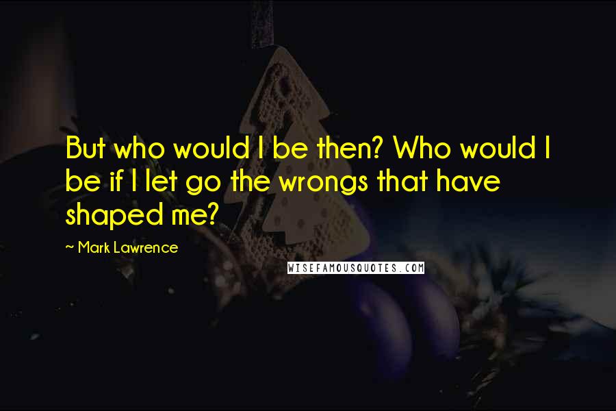 Mark Lawrence Quotes: But who would I be then? Who would I be if I let go the wrongs that have shaped me?