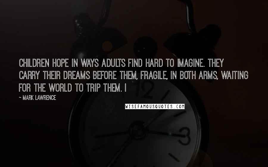 Mark Lawrence Quotes: children hope in ways adults find hard to imagine. They carry their dreams before them, fragile, in both arms, waiting for the world to trip them. I