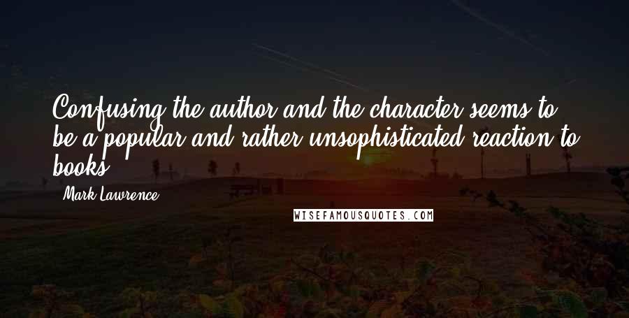 Mark Lawrence Quotes: Confusing the author and the character seems to be a popular and rather unsophisticated reaction to books.