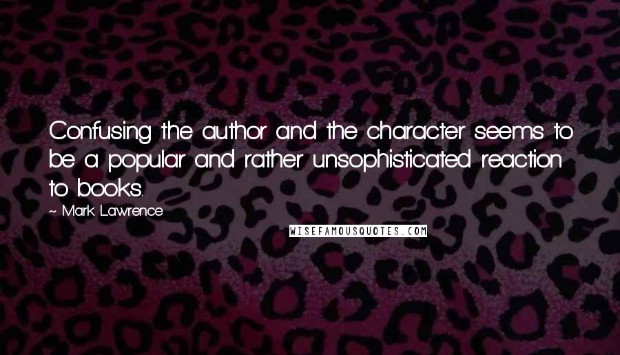 Mark Lawrence Quotes: Confusing the author and the character seems to be a popular and rather unsophisticated reaction to books.