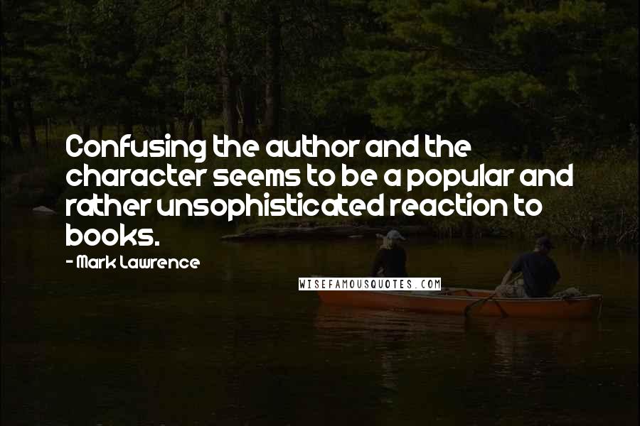 Mark Lawrence Quotes: Confusing the author and the character seems to be a popular and rather unsophisticated reaction to books.