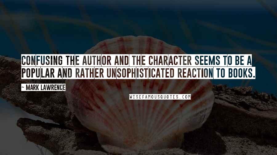 Mark Lawrence Quotes: Confusing the author and the character seems to be a popular and rather unsophisticated reaction to books.